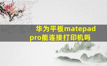 华为平板matepad pro能连接打印机吗